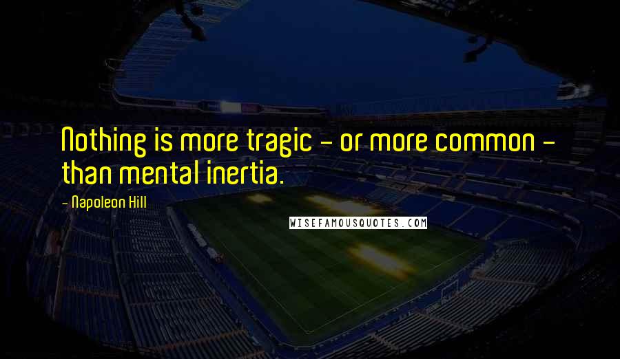 Napoleon Hill Quotes: Nothing is more tragic - or more common - than mental inertia.