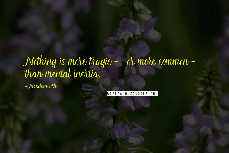 Napoleon Hill Quotes: Nothing is more tragic - or more common - than mental inertia.