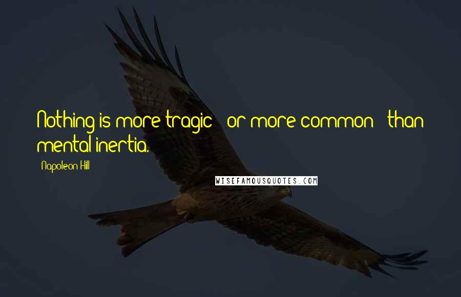 Napoleon Hill Quotes: Nothing is more tragic - or more common - than mental inertia.