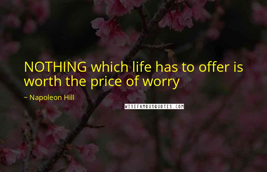 Napoleon Hill Quotes: NOTHING which life has to offer is worth the price of worry