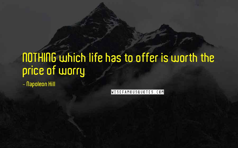 Napoleon Hill Quotes: NOTHING which life has to offer is worth the price of worry