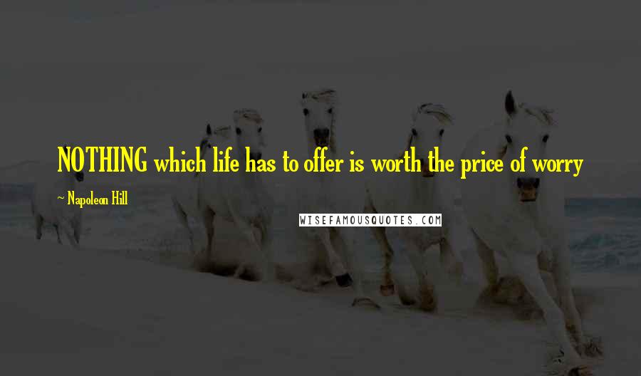 Napoleon Hill Quotes: NOTHING which life has to offer is worth the price of worry