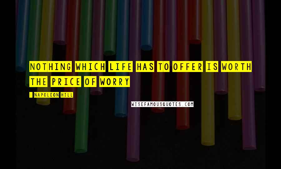 Napoleon Hill Quotes: NOTHING which life has to offer is worth the price of worry