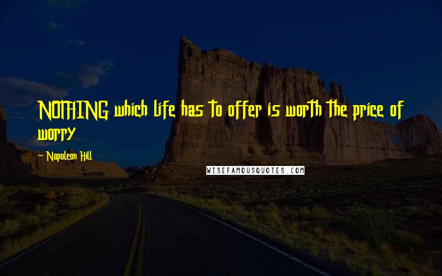 Napoleon Hill Quotes: NOTHING which life has to offer is worth the price of worry