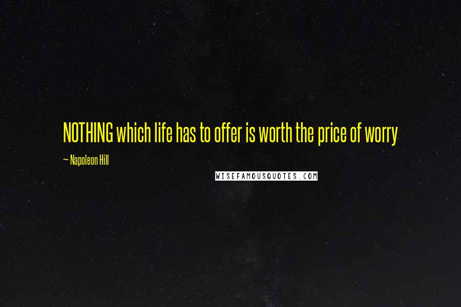 Napoleon Hill Quotes: NOTHING which life has to offer is worth the price of worry