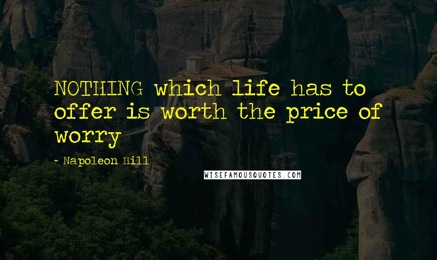 Napoleon Hill Quotes: NOTHING which life has to offer is worth the price of worry