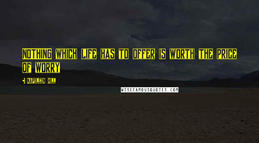 Napoleon Hill Quotes: NOTHING which life has to offer is worth the price of worry