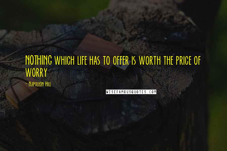 Napoleon Hill Quotes: NOTHING which life has to offer is worth the price of worry