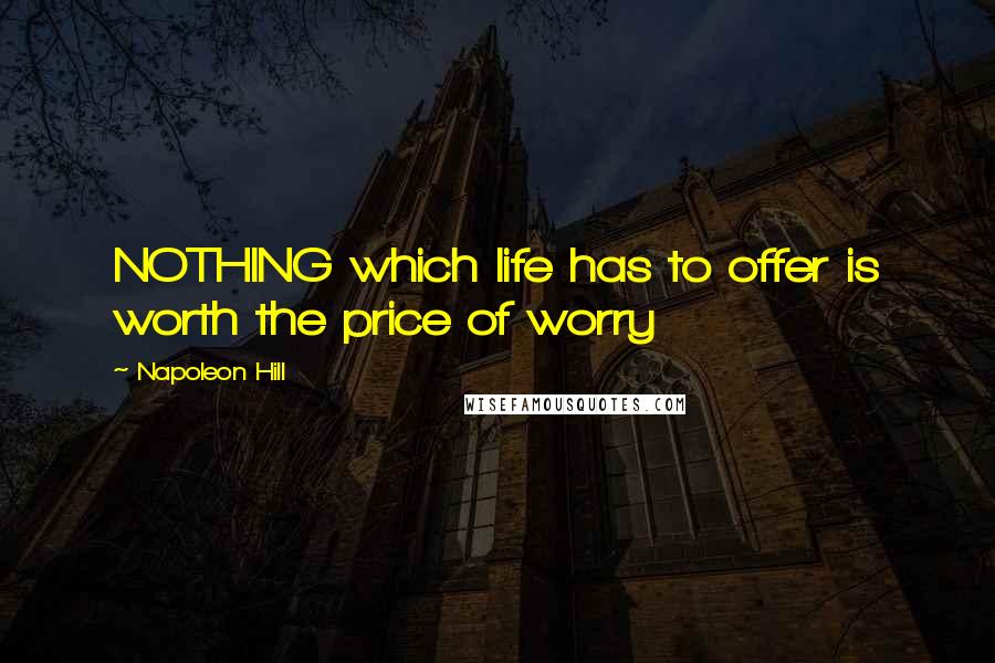 Napoleon Hill Quotes: NOTHING which life has to offer is worth the price of worry