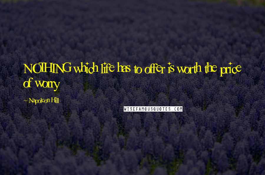 Napoleon Hill Quotes: NOTHING which life has to offer is worth the price of worry