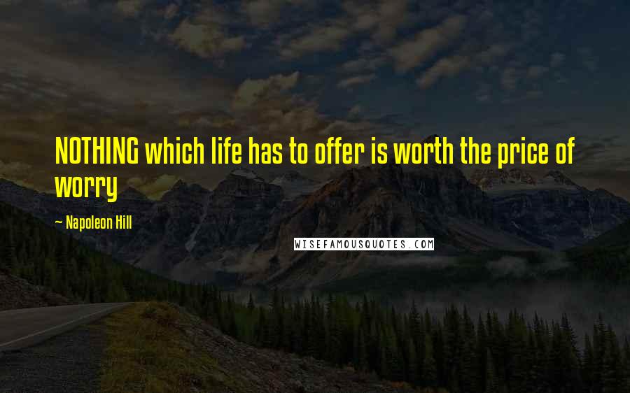 Napoleon Hill Quotes: NOTHING which life has to offer is worth the price of worry