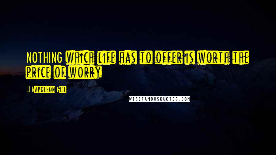 Napoleon Hill Quotes: NOTHING which life has to offer is worth the price of worry