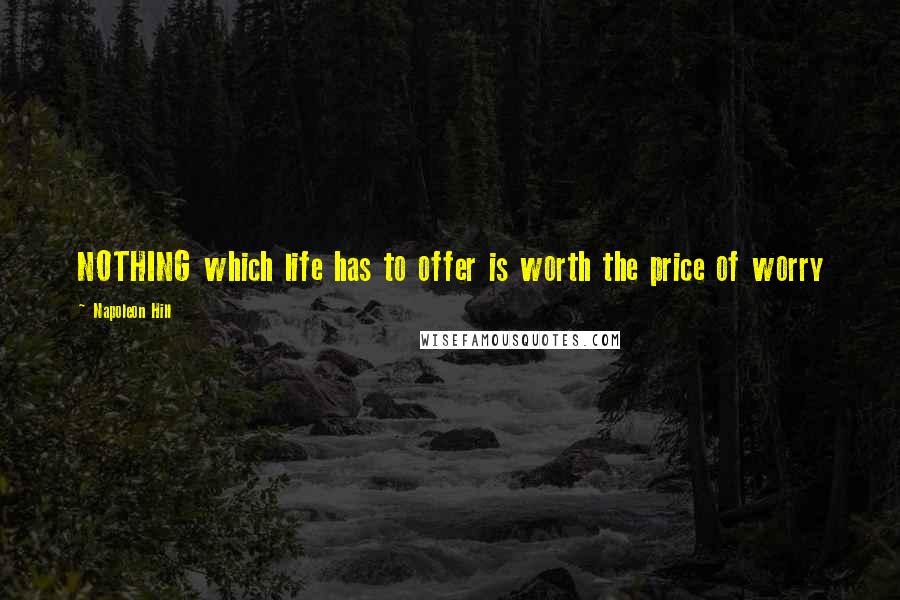 Napoleon Hill Quotes: NOTHING which life has to offer is worth the price of worry