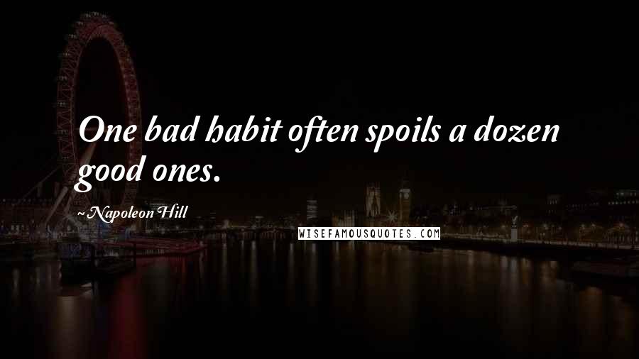 Napoleon Hill Quotes: One bad habit often spoils a dozen good ones.