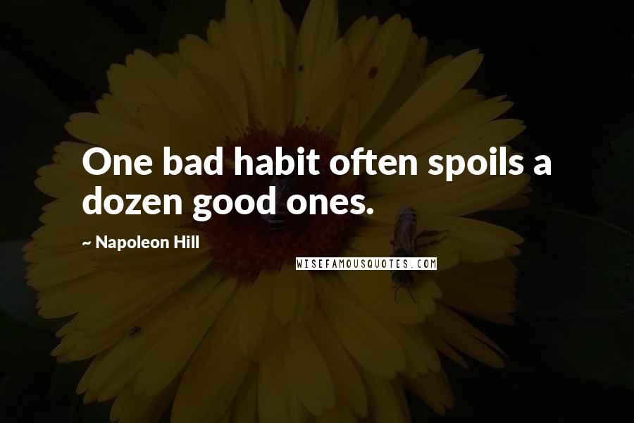 Napoleon Hill Quotes: One bad habit often spoils a dozen good ones.