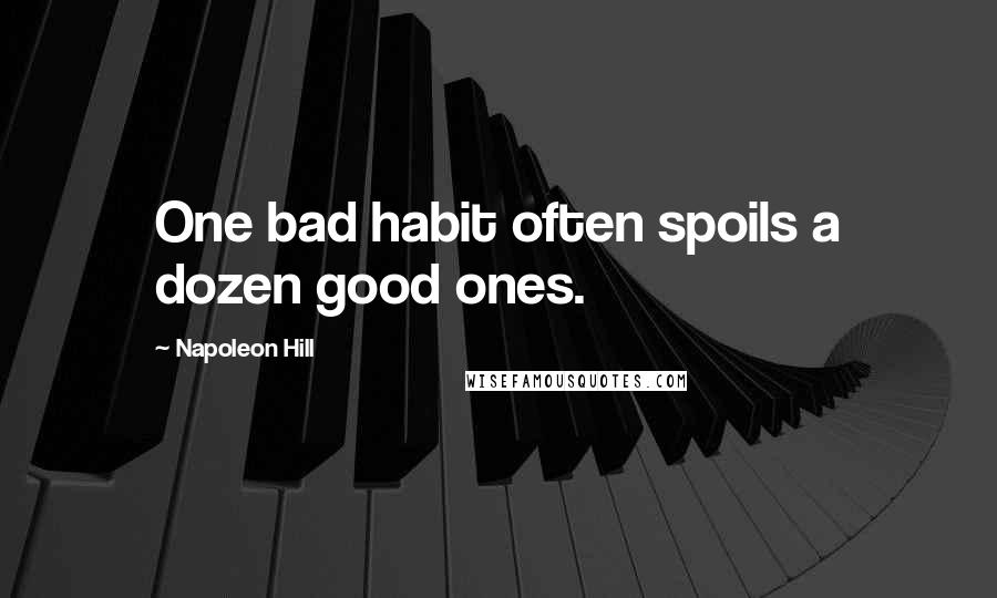 Napoleon Hill Quotes: One bad habit often spoils a dozen good ones.