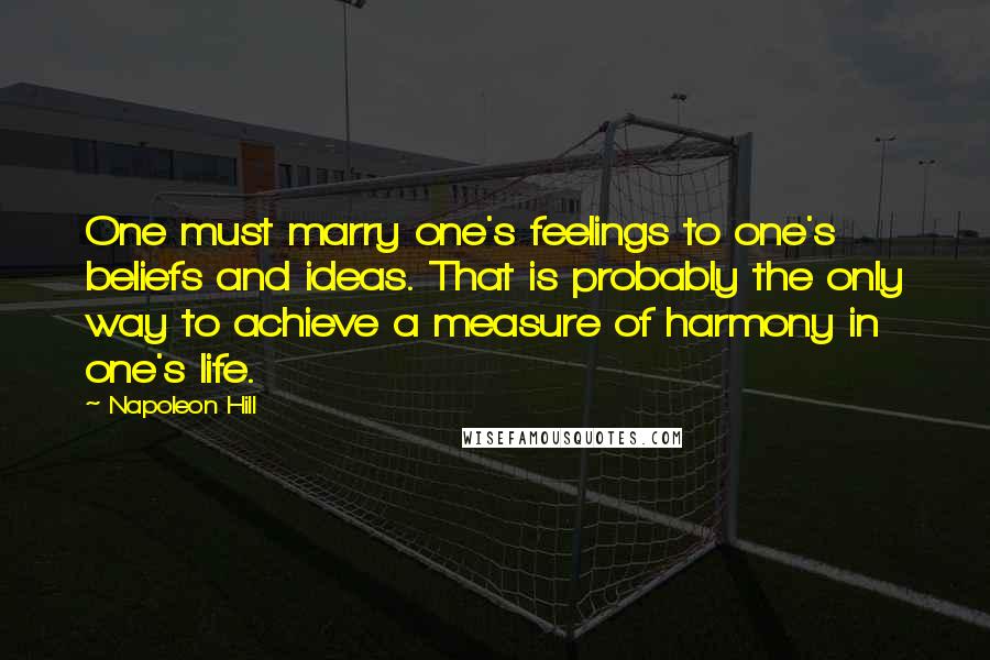 Napoleon Hill Quotes: One must marry one's feelings to one's beliefs and ideas. That is probably the only way to achieve a measure of harmony in one's life.