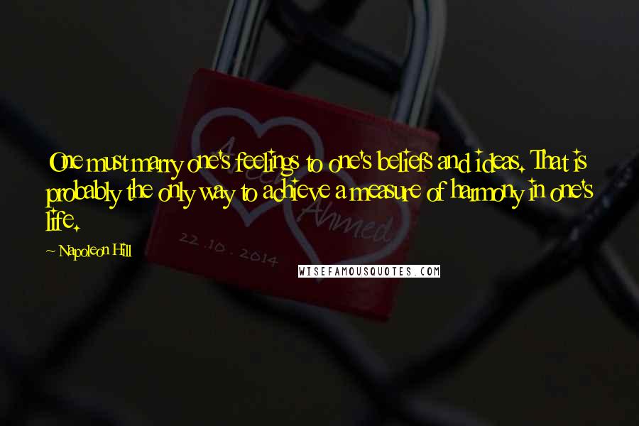 Napoleon Hill Quotes: One must marry one's feelings to one's beliefs and ideas. That is probably the only way to achieve a measure of harmony in one's life.