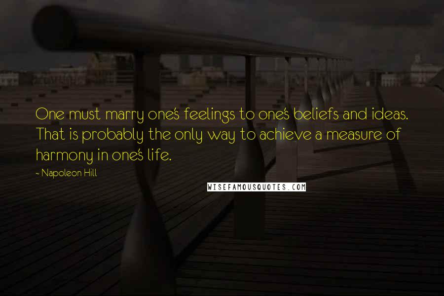 Napoleon Hill Quotes: One must marry one's feelings to one's beliefs and ideas. That is probably the only way to achieve a measure of harmony in one's life.
