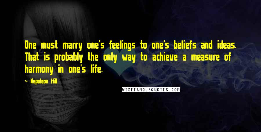 Napoleon Hill Quotes: One must marry one's feelings to one's beliefs and ideas. That is probably the only way to achieve a measure of harmony in one's life.