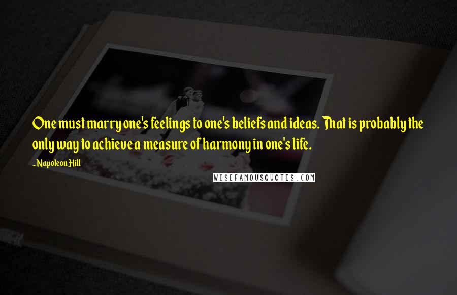 Napoleon Hill Quotes: One must marry one's feelings to one's beliefs and ideas. That is probably the only way to achieve a measure of harmony in one's life.