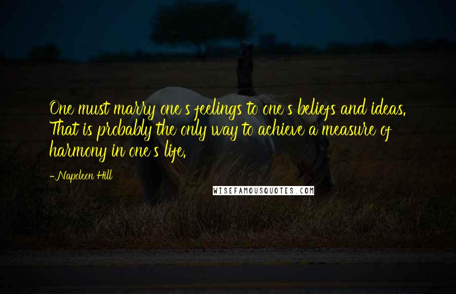 Napoleon Hill Quotes: One must marry one's feelings to one's beliefs and ideas. That is probably the only way to achieve a measure of harmony in one's life.