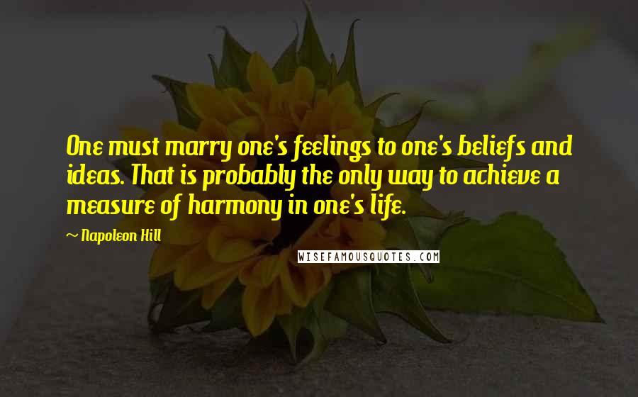 Napoleon Hill Quotes: One must marry one's feelings to one's beliefs and ideas. That is probably the only way to achieve a measure of harmony in one's life.