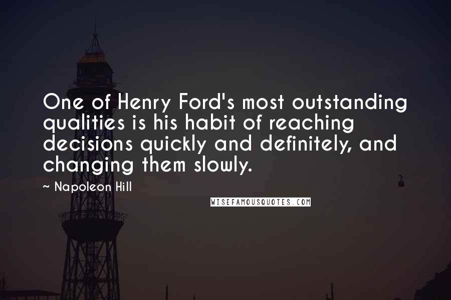 Napoleon Hill Quotes: One of Henry Ford's most outstanding qualities is his habit of reaching decisions quickly and definitely, and changing them slowly.
