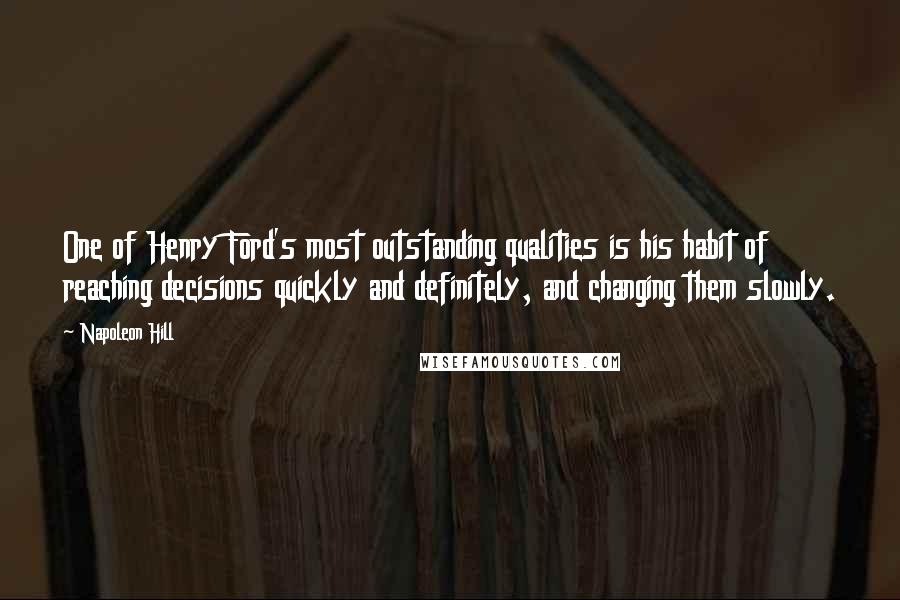 Napoleon Hill Quotes: One of Henry Ford's most outstanding qualities is his habit of reaching decisions quickly and definitely, and changing them slowly.