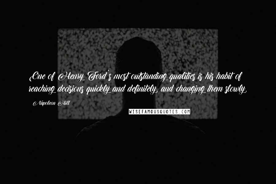 Napoleon Hill Quotes: One of Henry Ford's most outstanding qualities is his habit of reaching decisions quickly and definitely, and changing them slowly.