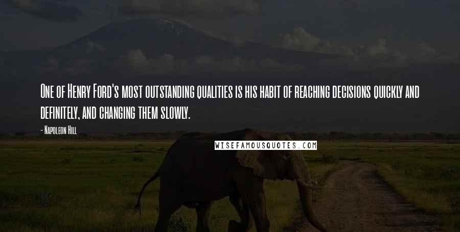 Napoleon Hill Quotes: One of Henry Ford's most outstanding qualities is his habit of reaching decisions quickly and definitely, and changing them slowly.