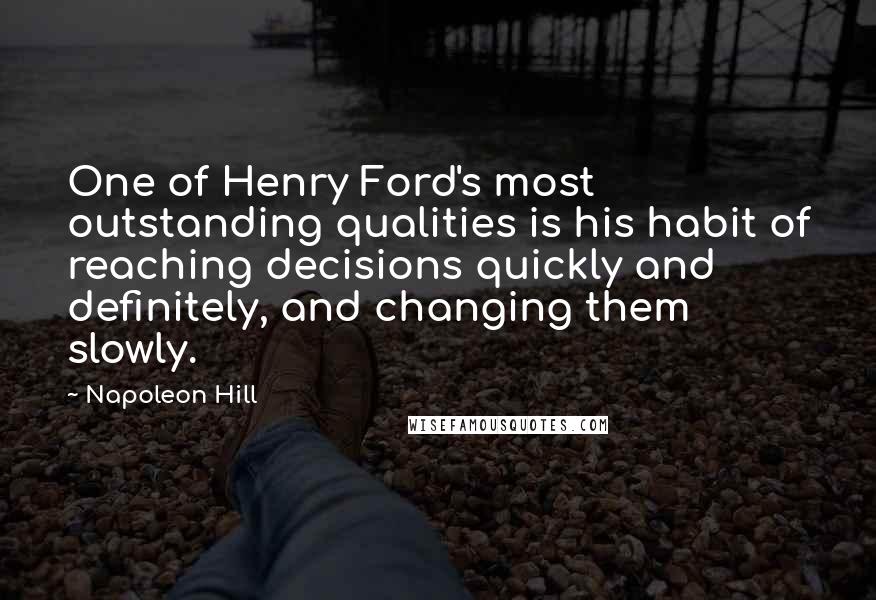 Napoleon Hill Quotes: One of Henry Ford's most outstanding qualities is his habit of reaching decisions quickly and definitely, and changing them slowly.
