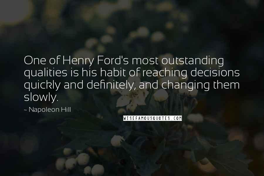 Napoleon Hill Quotes: One of Henry Ford's most outstanding qualities is his habit of reaching decisions quickly and definitely, and changing them slowly.