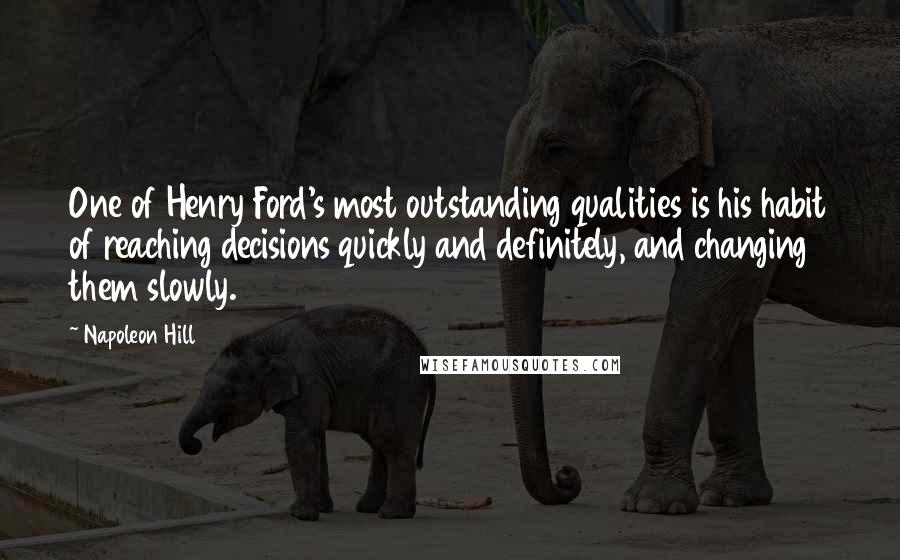 Napoleon Hill Quotes: One of Henry Ford's most outstanding qualities is his habit of reaching decisions quickly and definitely, and changing them slowly.