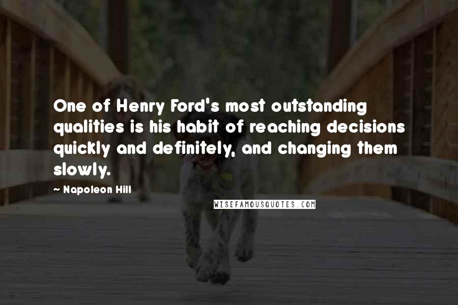 Napoleon Hill Quotes: One of Henry Ford's most outstanding qualities is his habit of reaching decisions quickly and definitely, and changing them slowly.