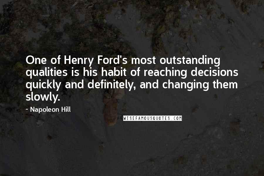Napoleon Hill Quotes: One of Henry Ford's most outstanding qualities is his habit of reaching decisions quickly and definitely, and changing them slowly.