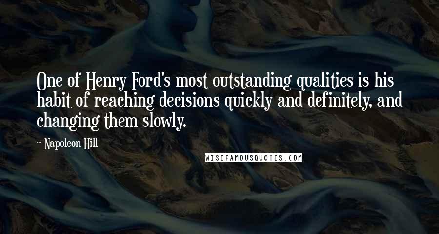 Napoleon Hill Quotes: One of Henry Ford's most outstanding qualities is his habit of reaching decisions quickly and definitely, and changing them slowly.
