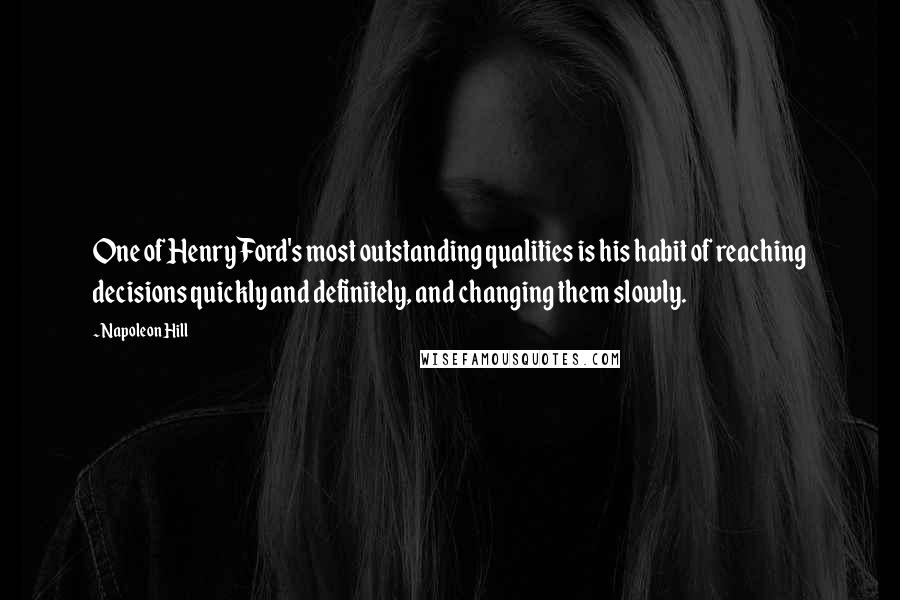 Napoleon Hill Quotes: One of Henry Ford's most outstanding qualities is his habit of reaching decisions quickly and definitely, and changing them slowly.