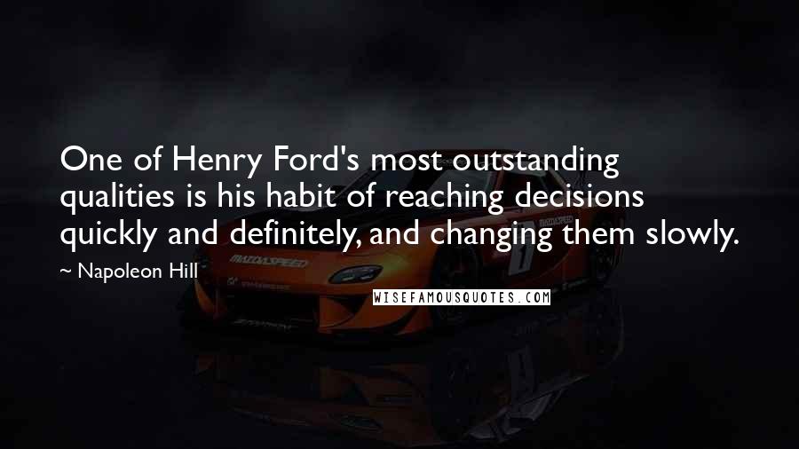 Napoleon Hill Quotes: One of Henry Ford's most outstanding qualities is his habit of reaching decisions quickly and definitely, and changing them slowly.