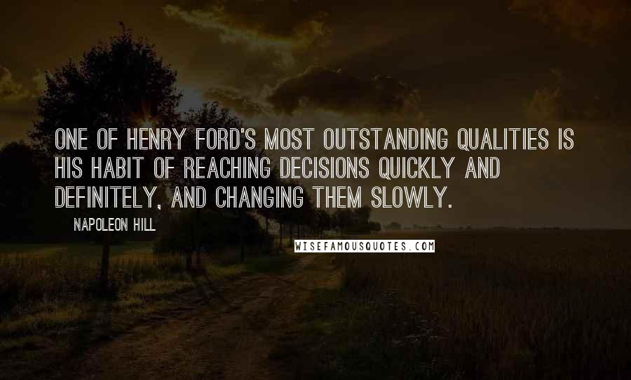 Napoleon Hill Quotes: One of Henry Ford's most outstanding qualities is his habit of reaching decisions quickly and definitely, and changing them slowly.