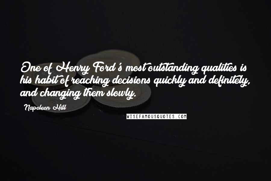 Napoleon Hill Quotes: One of Henry Ford's most outstanding qualities is his habit of reaching decisions quickly and definitely, and changing them slowly.