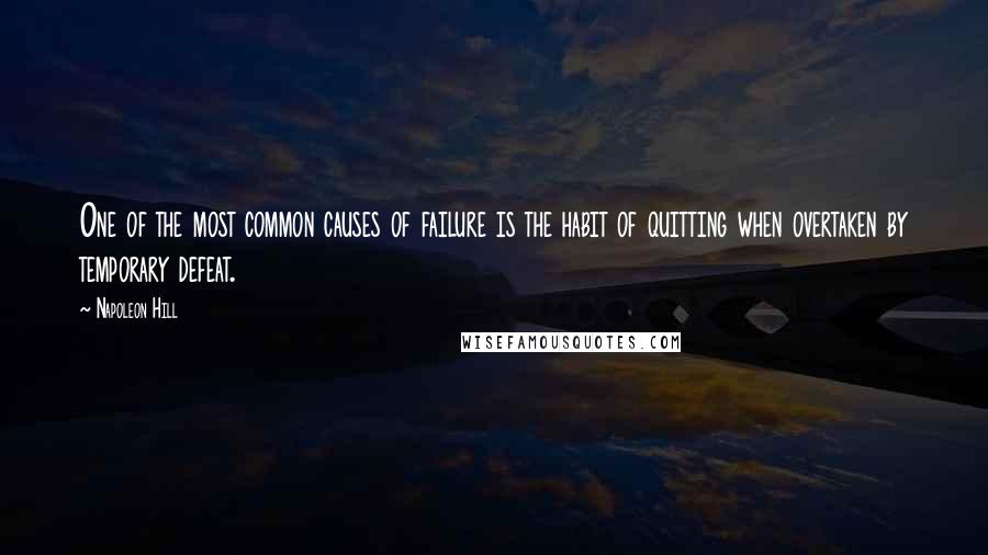 Napoleon Hill Quotes: One of the most common causes of failure is the habit of quitting when overtaken by temporary defeat.