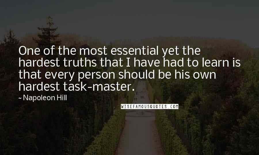 Napoleon Hill Quotes: One of the most essential yet the hardest truths that I have had to learn is that every person should be his own hardest task-master.