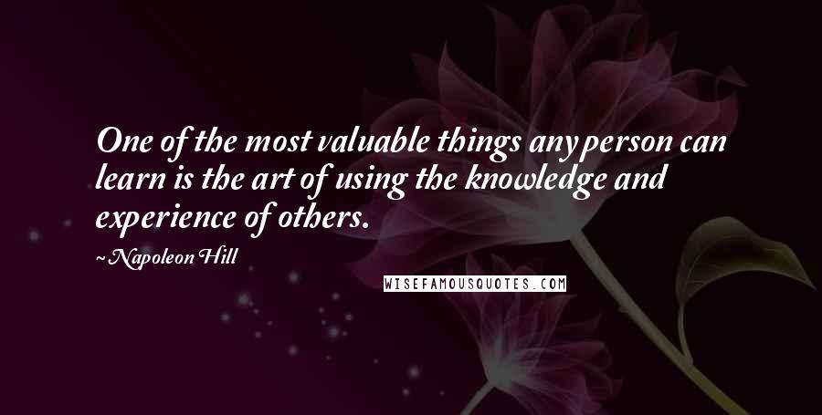 Napoleon Hill Quotes: One of the most valuable things any person can learn is the art of using the knowledge and experience of others.