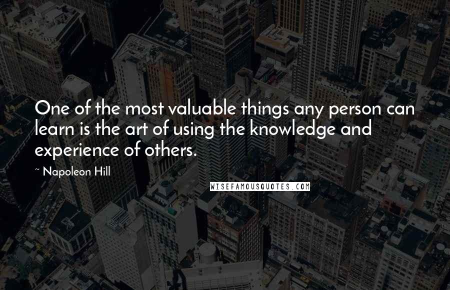 Napoleon Hill Quotes: One of the most valuable things any person can learn is the art of using the knowledge and experience of others.