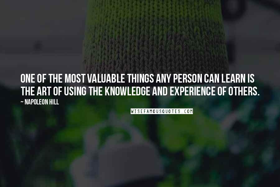 Napoleon Hill Quotes: One of the most valuable things any person can learn is the art of using the knowledge and experience of others.