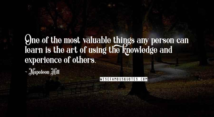 Napoleon Hill Quotes: One of the most valuable things any person can learn is the art of using the knowledge and experience of others.