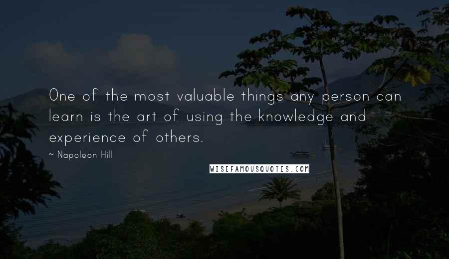 Napoleon Hill Quotes: One of the most valuable things any person can learn is the art of using the knowledge and experience of others.