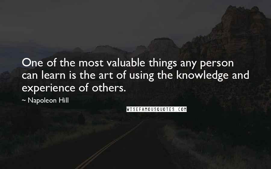 Napoleon Hill Quotes: One of the most valuable things any person can learn is the art of using the knowledge and experience of others.