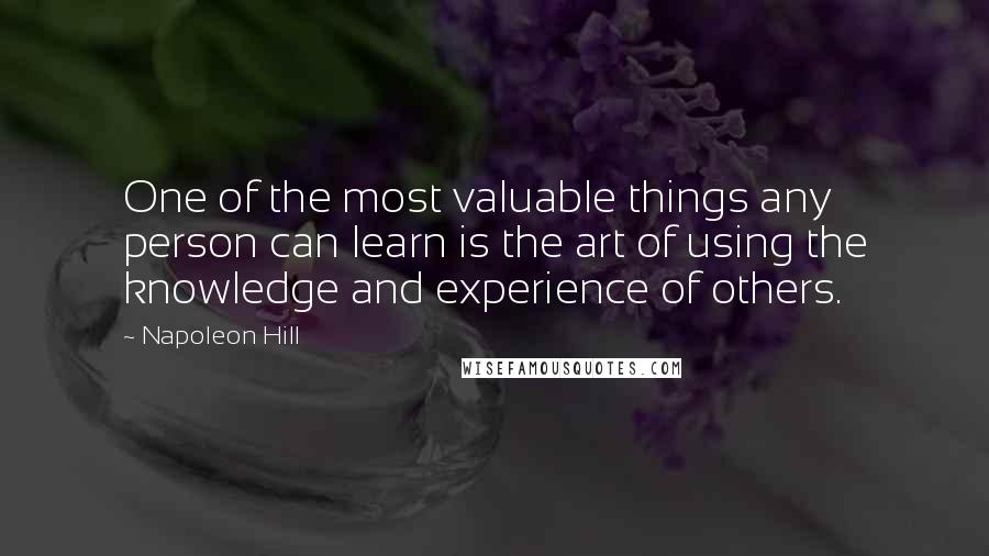 Napoleon Hill Quotes: One of the most valuable things any person can learn is the art of using the knowledge and experience of others.